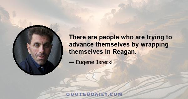 There are people who are trying to advance themselves by wrapping themselves in Reagan.