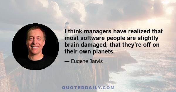 I think managers have realized that most software people are slightly brain damaged, that they're off on their own planets.