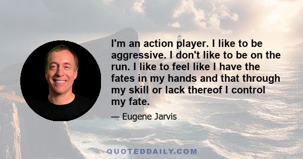 I'm an action player. I like to be aggressive. I don't like to be on the run. I like to feel like I have the fates in my hands and that through my skill or lack thereof I control my fate.