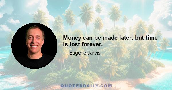 Money can be made later, but time is lost forever.