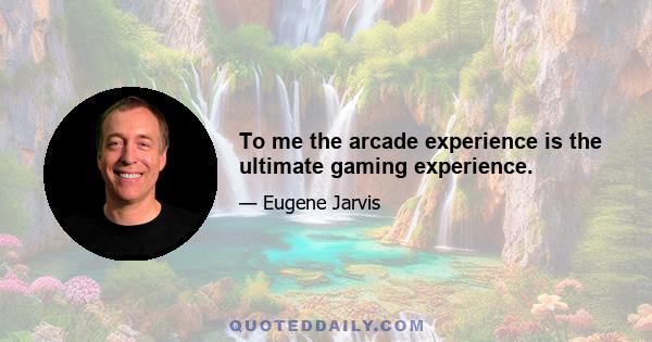 To me the arcade experience is the ultimate gaming experience.