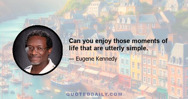 Can you enjoy those moments of life that are utterly simple.