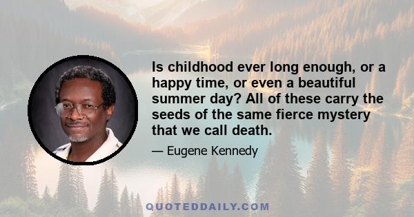 Is childhood ever long enough, or a happy time, or even a beautiful summer day? All of these carry the seeds of the same fierce mystery that we call death.