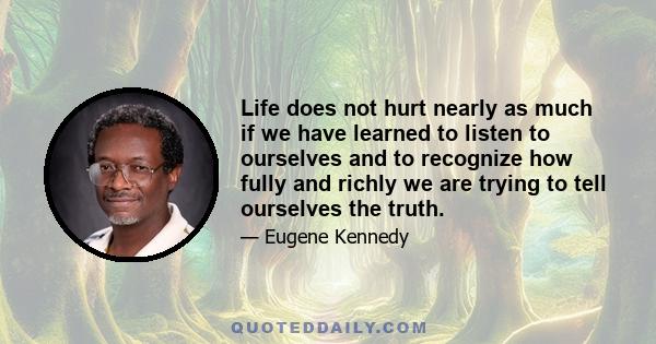 Life does not hurt nearly as much if we have learned to listen to ourselves and to recognize how fully and richly we are trying to tell ourselves the truth.