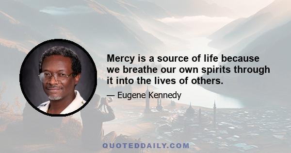 Mercy is a source of life because we breathe our own spirits through it into the lives of others.