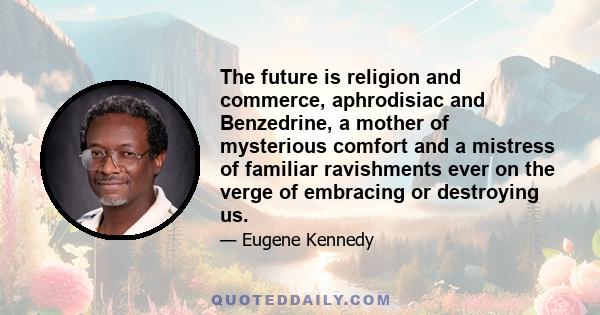 The future is religion and commerce, aphrodisiac and Benzedrine, a mother of mysterious comfort and a mistress of familiar ravishments ever on the verge of embracing or destroying us.