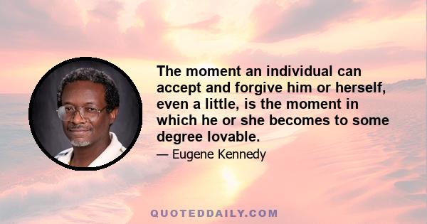 The moment an individual can accept and forgive him or herself, even a little, is the moment in which he or she becomes to some degree lovable.