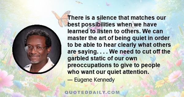 There is a silence that matches our best possibilities when we have learned to listen to others. We can master the art of being quiet in order to be able to hear clearly what others are saying. . . . We need to cut off