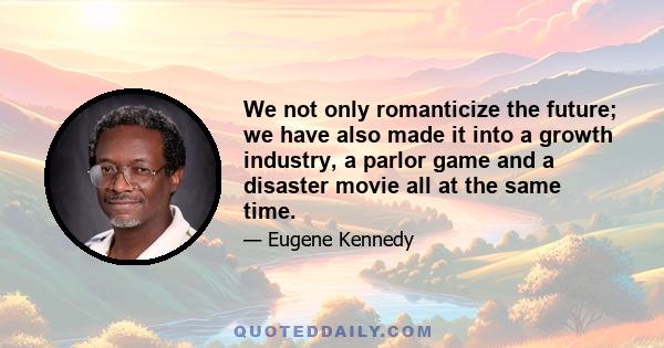 We not only romanticize the future; we have also made it into a growth industry, a parlor game and a disaster movie all at the same time.