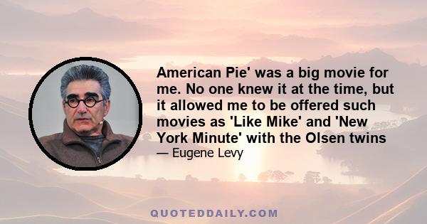 American Pie' was a big movie for me. No one knew it at the time, but it allowed me to be offered such movies as 'Like Mike' and 'New York Minute' with the Olsen twins