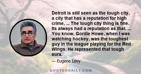 Detroit is still seen as the tough city, a city that has a reputation for high crime, ... The tough city thing is fine. Its always had a reputation as that. ... You know, Gordie Howe, when I was watching hockey, was the 