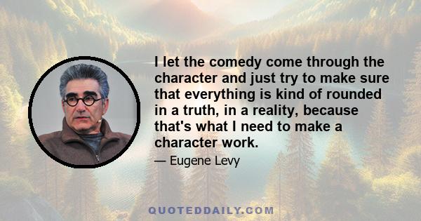 I let the comedy come through the character and just try to make sure that everything is kind of rounded in a truth, in a reality, because that's what I need to make a character work.