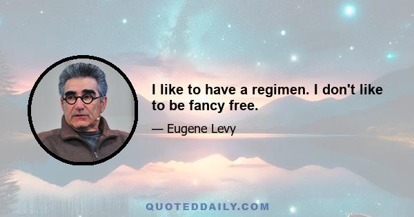 I like to have a regimen. I don't like to be fancy free.