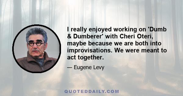 I really enjoyed working on 'Dumb & Dumberer' with Cheri Oteri, maybe because we are both into improvisations. We were meant to act together.