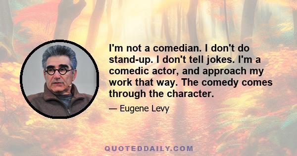 I'm not a comedian. I don't do stand-up. I don't tell jokes. I'm a comedic actor, and approach my work that way. The comedy comes through the character.