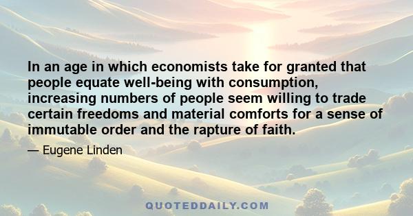 In an age in which economists take for granted that people equate well-being with consumption, increasing numbers of people seem willing to trade certain freedoms and material comforts for a sense of immutable order and 