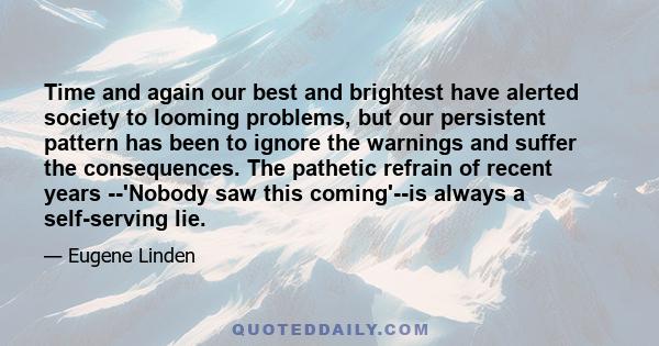 Time and again our best and brightest have alerted society to looming problems, but our persistent pattern has been to ignore the warnings and suffer the consequences. The pathetic refrain of recent years --'Nobody saw