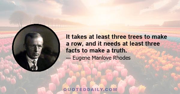 It takes at least three trees to make a row, and it needs at least three facts to make a truth.