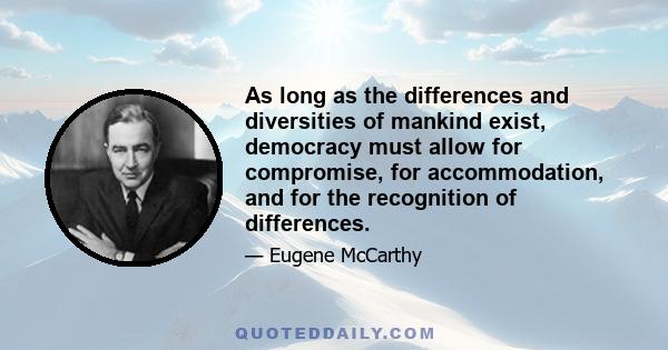 As long as the differences and diversities of mankind exist, democracy must allow for compromise, for accommodation, and for the recognition of differences.