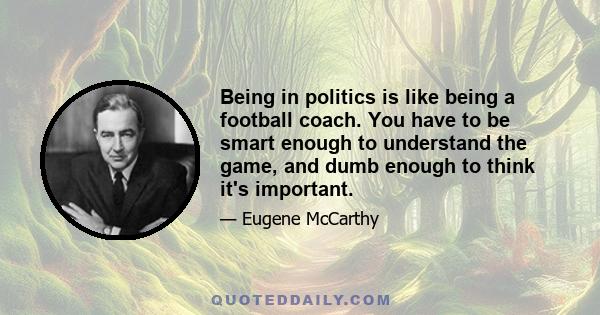 Being in politics is like being a football coach. You have to be smart enough to understand the game, and dumb enough to think it's important.