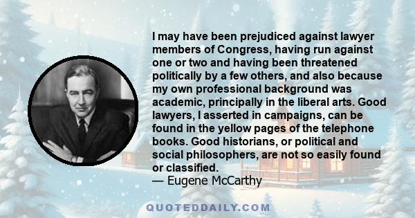 I may have been prejudiced against lawyer members of Congress, having run against one or two and having been threatened politically by a few others, and also because my own professional background was academic,