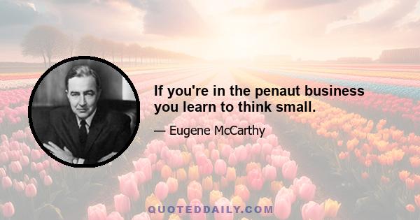 If you're in the penaut business you learn to think small.