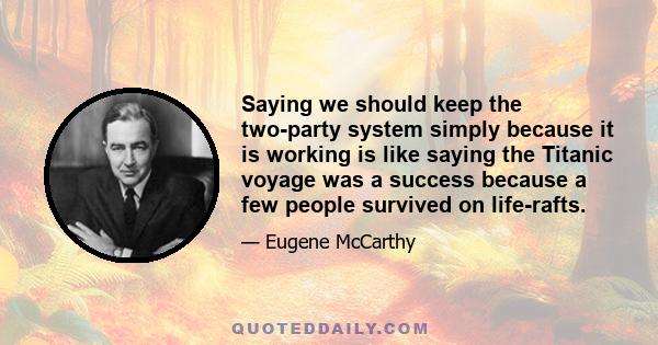 Saying we should keep the two-party system simply because it is working is like saying the Titanic voyage was a success because a few people survived on life-rafts.