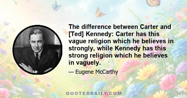 The difference between Carter and [Ted] Kennedy: Carter has this vague religion which he believes in strongly, while Kennedy has this strong religion which he believes in vaguely.