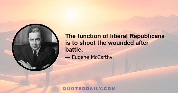 The function of liberal Republicans is to shoot the wounded after battle.