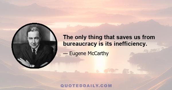 The only thing that saves us from bureaucracy is its inefficiency.