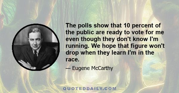 The polls show that 10 percent of the public are ready to vote for me even though they don't know I'm running. We hope that figure won't drop when they learn I'm in the race.