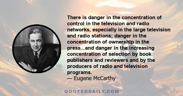 There is danger in the concentration of control in the television and radio networks, especially in the large television and radio stations; danger in the concentration of ownership in the press...and danger in the