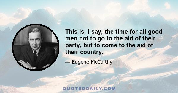 This is, I say, the time for all good men not to go to the aid of their party, but to come to the aid of their country.