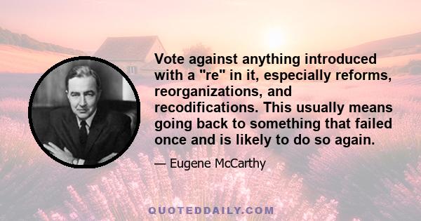 Vote against anything introduced with a re in it, especially reforms, reorganizations, and recodifications. This usually means going back to something that failed once and is likely to do so again.