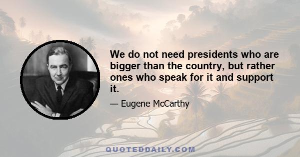 We do not need presidents who are bigger than the country, but rather ones who speak for it and support it.