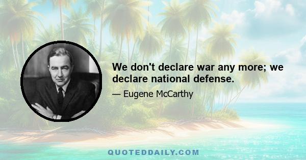 We don't declare war any more; we declare national defense.