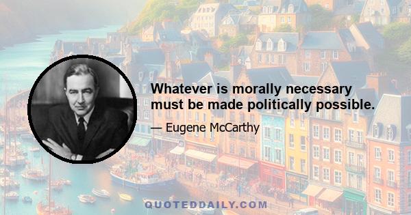 Whatever is morally necessary must be made politically possible.