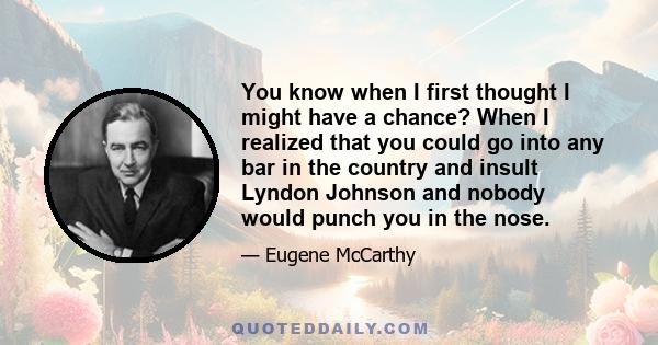 You know when I first thought I might have a chance? When I realized that you could go into any bar in the country and insult Lyndon Johnson and nobody would punch you in the nose.