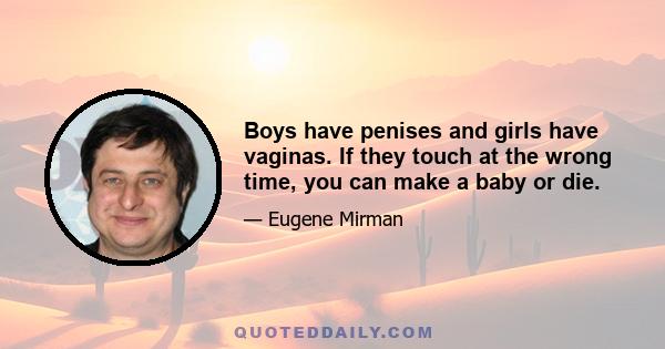 Boys have penises and girls have vaginas. If they touch at the wrong time, you can make a baby or die.