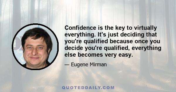 Confidence is the key to virtually everything. It's just deciding that you're qualified because once you decide you're qualified, everything else becomes very easy.