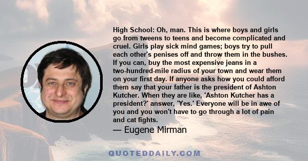 High School: Oh, man. This is where boys and girls go from tweens to teens and become complicated and cruel. Girls play sick mind games; boys try to pull each other's penises off and throw them in the bushes. If you