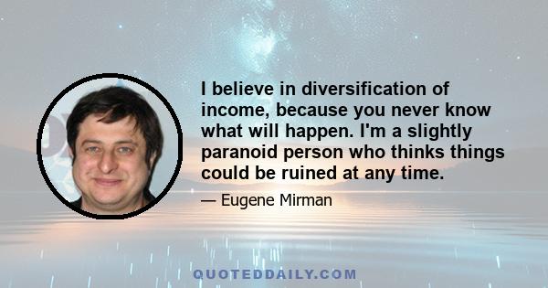 I believe in diversification of income, because you never know what will happen. I'm a slightly paranoid person who thinks things could be ruined at any time.