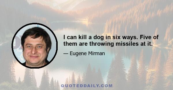 I can kill a dog in six ways. Five of them are throwing missiles at it.