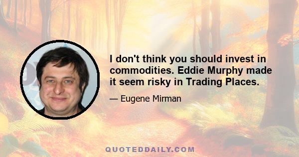 I don't think you should invest in commodities. Eddie Murphy made it seem risky in Trading Places.