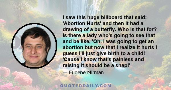 I saw this huge billboard that said: 'Abortion Hurts' and then it had a drawing of a butterfly. Who is that for? Is there a lady who's going to see that and be like, 'Oh, I was going to get an abortion but now that I