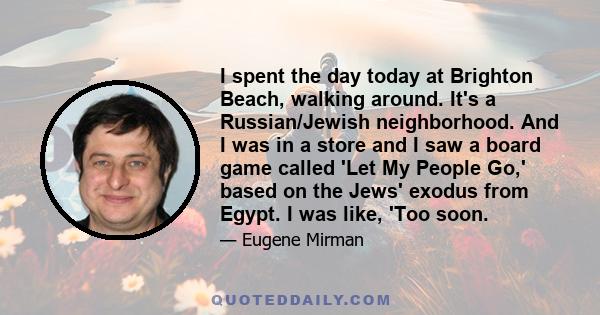 I spent the day today at Brighton Beach, walking around. It's a Russian/Jewish neighborhood. And I was in a store and I saw a board game called 'Let My People Go,' based on the Jews' exodus from Egypt. I was like, 'Too