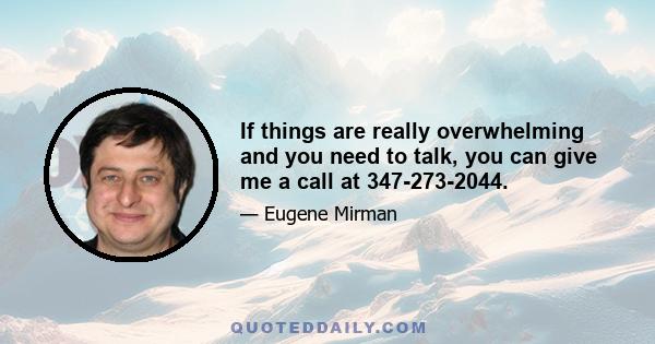 If things are really overwhelming and you need to talk, you can give me a call at 347-273-2044.