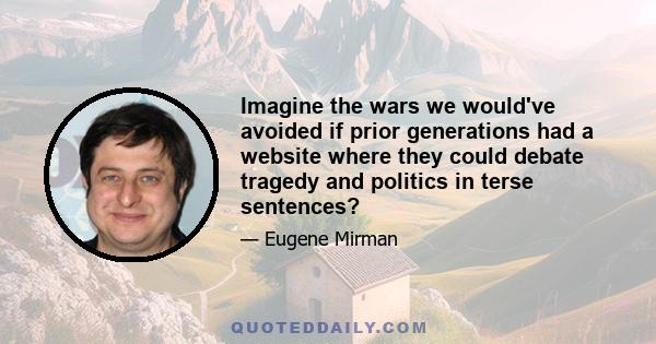 Imagine the wars we would've avoided if prior generations had a website where they could debate tragedy and politics in terse sentences?