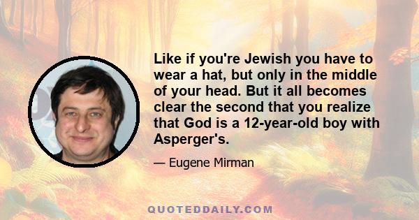 Like if you're Jewish you have to wear a hat, but only in the middle of your head. But it all becomes clear the second that you realize that God is a 12-year-old boy with Asperger's.