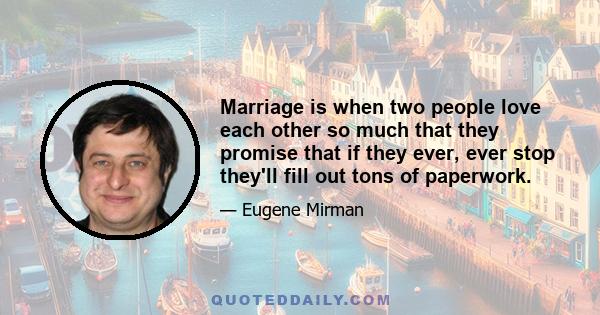 Marriage is when two people love each other so much that they promise that if they ever, ever stop they'll fill out tons of paperwork.